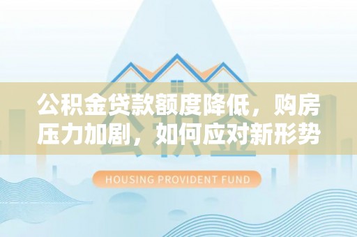 肃南公积金贷款额度降低，购房压力加剧，如何应对新形势？