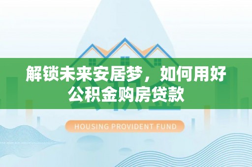 肃南解锁未来安居梦，如何用好公积金购房贷款