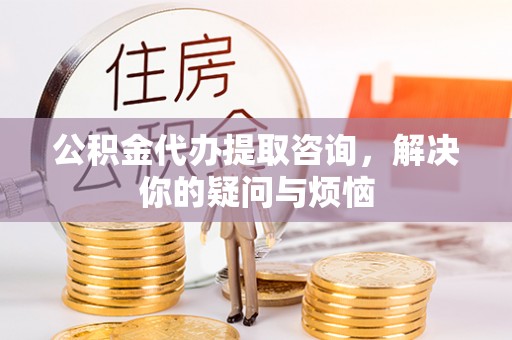 肃南公积金代办提取咨询，解决你的疑问与烦恼