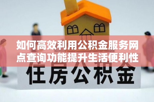 肃南如何高效利用公积金服务网点查询功能提升生活便利性