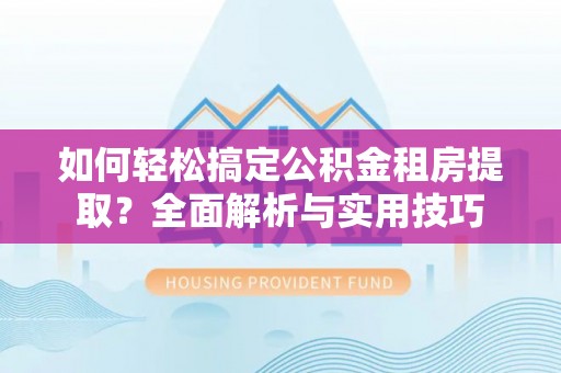 肃南如何轻松搞定公积金租房提取？全面解析与实用技巧