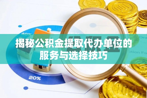 肃南揭秘公积金提取代办单位的服务与选择技巧