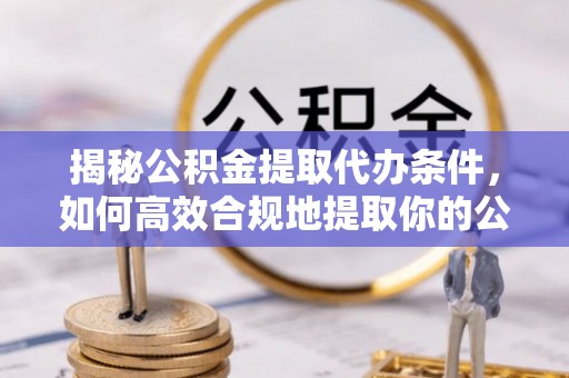 肃南揭秘公积金提取代办条件，如何高效合规地提取你的公积金