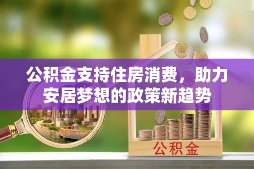 肃南公积金支持住房消费，助力安居梦想的政策新趋势