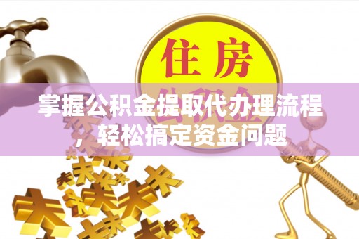 肃南掌握公积金提取代办理流程，轻松搞定资金问题