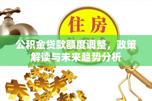 肃南公积金贷款额度调整，政策解读与未来趋势分析