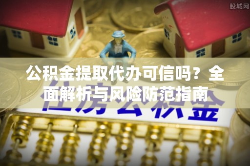 肃南公积金提取代办可信吗？全面解析与风险防范指南