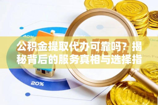 肃南公积金提取代办可靠吗？揭秘背后的服务真相与选择指南
