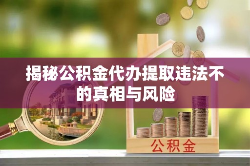 肃南揭秘公积金代办提取违法不的真相与风险