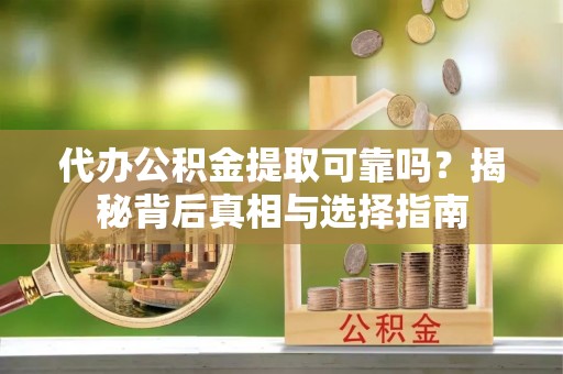 肃南代办公积金提取可靠吗？揭秘背后真相与选择指南