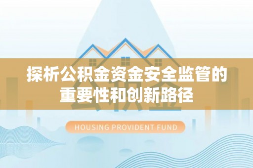 肃南探析公积金资金安全监管的重要性和创新路径