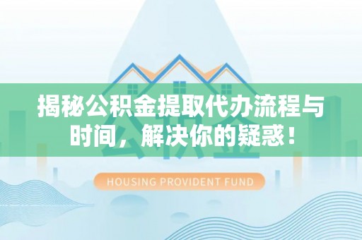 肃南揭秘公积金提取代办流程与时间，解决你的疑惑！