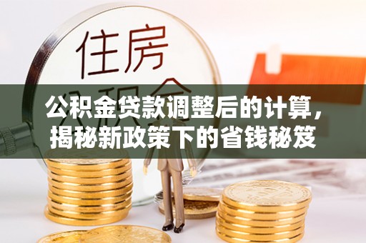 肃南公积金贷款调整后的计算，揭秘新政策下的省钱秘笈