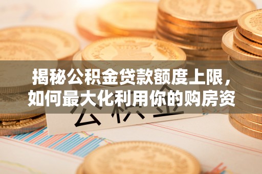肃南揭秘公积金贷款额度上限，如何最大化利用你的购房资金