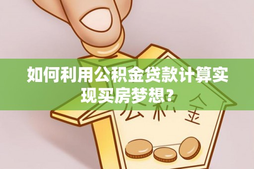 肃南如何利用公积金贷款计算实现买房梦想？