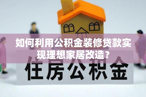 肃南如何利用公积金装修贷款实现理想家居改造？