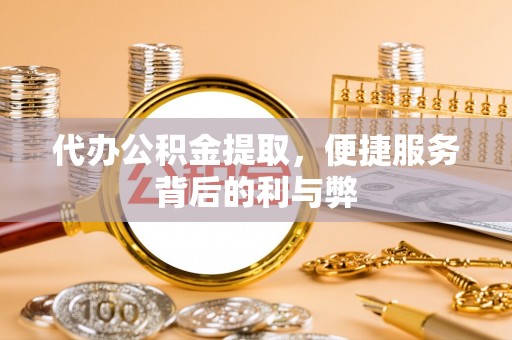 肃南代办公积金提取，便捷服务背后的利与弊