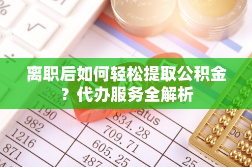肃南离职后如何轻松提取公积金？代办服务全解析