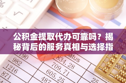 肃南公积金提取代办可靠吗？揭秘背后的服务真相与选择指南