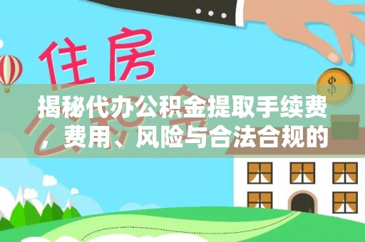 肃南揭秘代办公积金提取手续费，费用、风险与合法合规的全解析