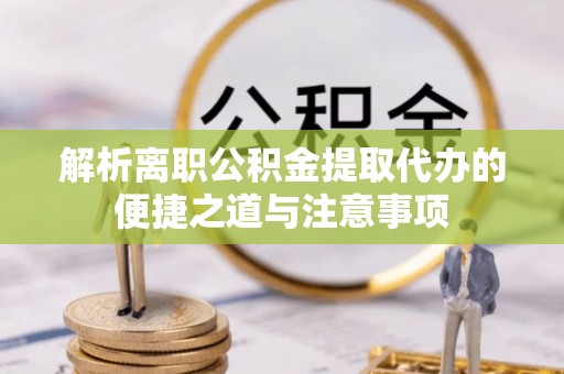 肃南解析离职公积金提取代办的便捷之道与注意事项