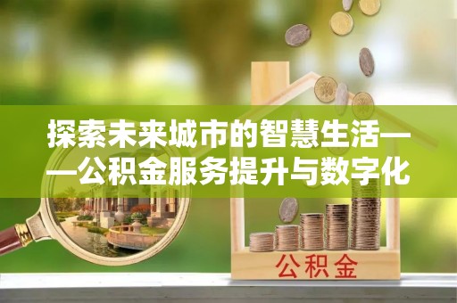 肃南探索未来城市的智慧生活——公积金服务提升与数字化转型的深度结合