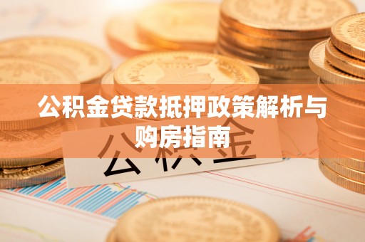 肃南公积金贷款抵押政策解析与购房指南