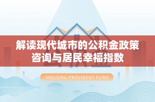 肃南解读现代城市的公积金政策咨询与居民幸福指数