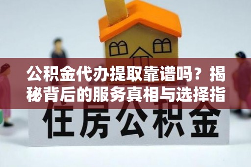 肃南公积金代办提取靠谱吗？揭秘背后的服务真相与选择指南