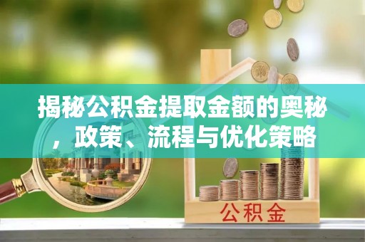 肃南揭秘公积金提取金额的奥秘，政策、流程与优化策略