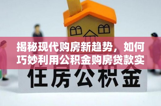 肃南揭秘现代购房新趋势，如何巧妙利用公积金购房贷款实现梦想家园