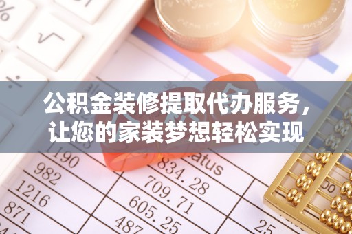 肃南公积金装修提取代办服务，让您的家装梦想轻松实现