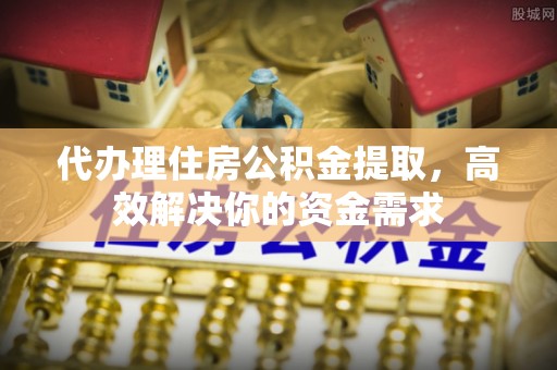 肃南代办理住房公积金提取，高效解决你的资金需求