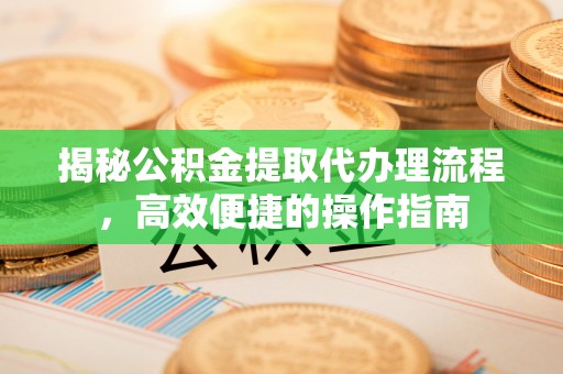 肃南揭秘公积金提取代办理流程，高效便捷的操作指南