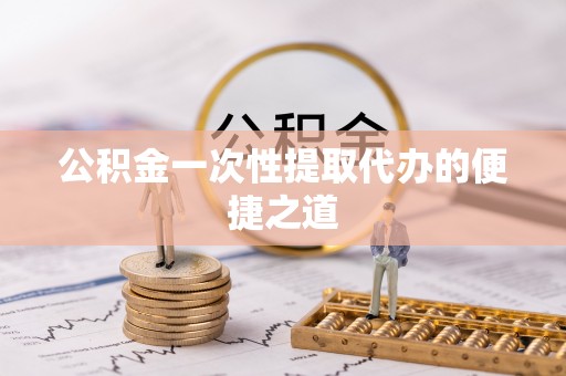 肃南公积金一次性提取代办的便捷之道