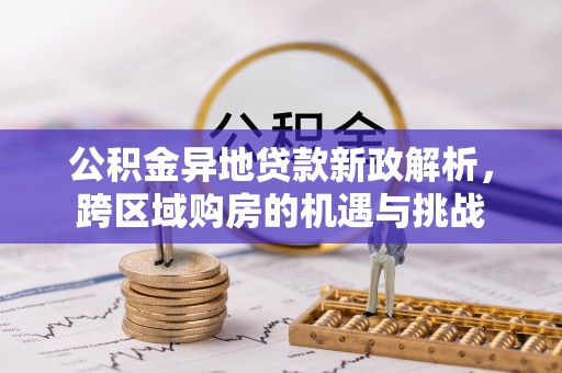 肃南公积金异地贷款新政解析，跨区域购房的机遇与挑战