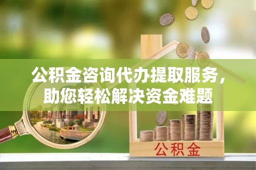肃南公积金咨询代办提取服务，助您轻松解决资金难题