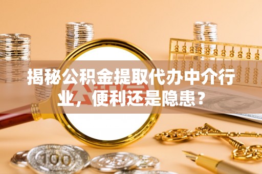 肃南揭秘公积金提取代办中介行业，便利还是隐患？