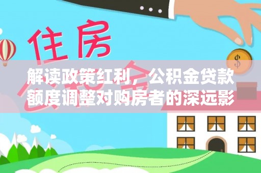 肃南解读政策红利，公积金贷款额度调整对购房者的深远影响
