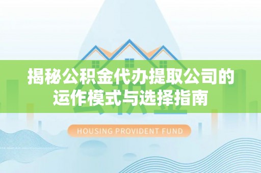 肃南揭秘公积金代办提取公司的运作模式与选择指南