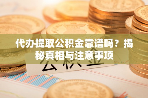 肃南代办提取公积金靠谱吗？揭秘真相与注意事项