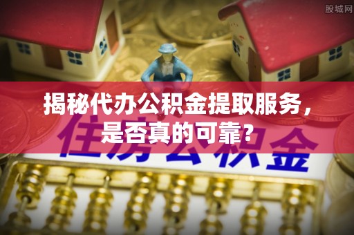 肃南揭秘代办公积金提取服务，是否真的可靠？