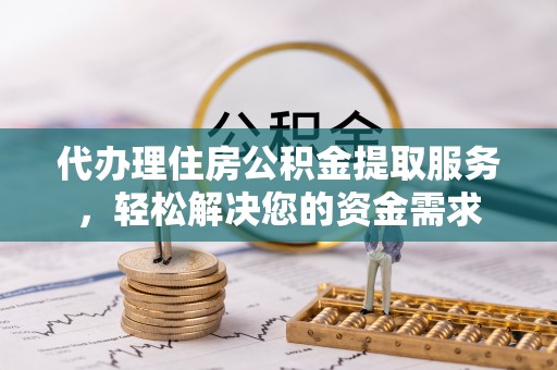 肃南代办理住房公积金提取服务，轻松解决您的资金需求