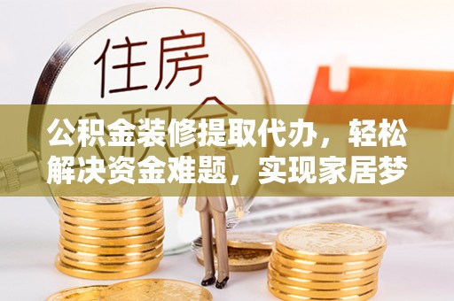 肃南公积金装修提取代办，轻松解决资金难题，实现家居梦想