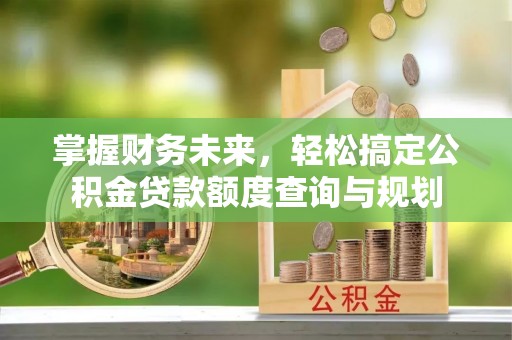 肃南掌握财务未来，轻松搞定公积金贷款额度查询与规划