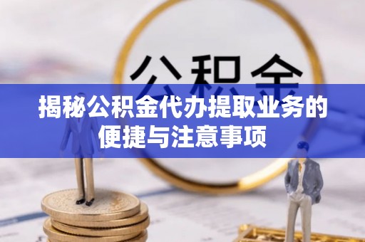 肃南揭秘公积金代办提取业务的便捷与注意事项