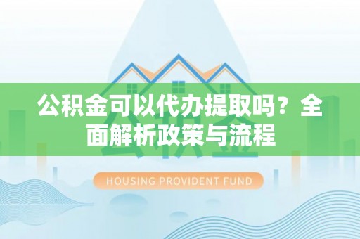 肃南公积金可以代办提取吗？全面解析政策与流程