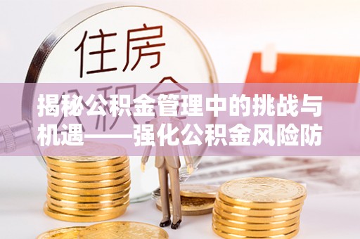 肃南揭秘公积金管理中的挑战与机遇——强化公积金风险防控的多维策略