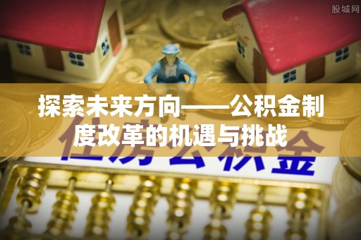 肃南探索未来方向——公积金制度改革的机遇与挑战