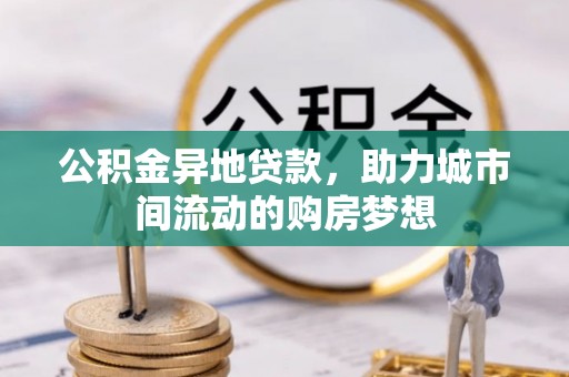 肃南公积金异地贷款，助力城市间流动的购房梦想